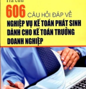 Tra Cứu 606 Câu Hỏi Đáp Về Nghiệp Vụ Kế Toán Phát Sinh Dành Cho Kế Toán Trưởng Doanh Nghiệp